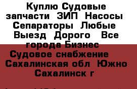 Куплю Судовые запчасти. ЗИП. Насосы. Сепараторы. Любые. Выезд. Дорого - Все города Бизнес » Судовое снабжение   . Сахалинская обл.,Южно-Сахалинск г.